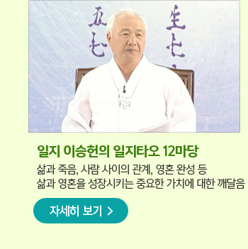 일지 이승헌의 일지타오 12마당 삶과 죽음, 사람 사이의 관계, 영혼 완성 등 
삶과 영혼을 성장시키는 중요한 가치에 대한 깨달음